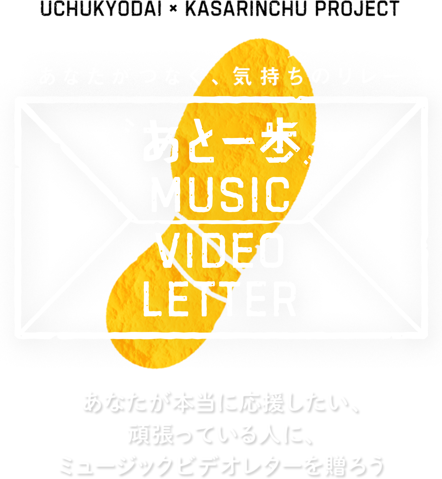 「あと一歩」Music Video LetterUCHUKYODAI × KASARINCHU PROJECT あなたがつなぐ、気持ちのリレー 「あと一歩」Music Video Letter あなたが本当に応援したい、頑張っている人に、ミュージックビデオレターを贈ろう